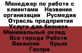 Менеджер по работе с клиентами › Название организации ­ Русмедиа › Отрасль предприятия ­ Услуги для бизнеса › Минимальный оклад ­ 1 - Все города Работа » Вакансии   . Крым,Гаспра